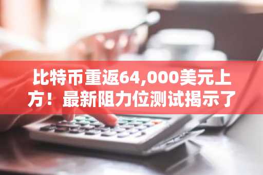 比特币重返64,000美元上方!最新阻力位测试揭示了什么?