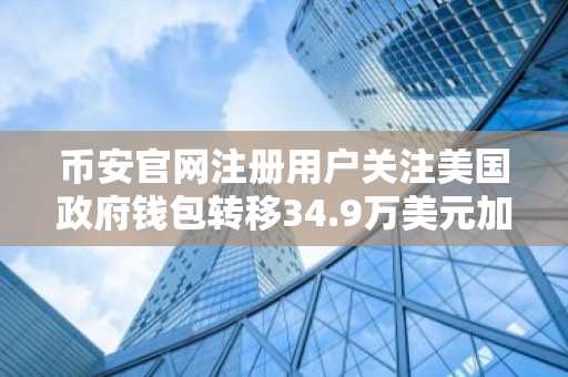 币安官网注册用户关注美国政府钱包转移34.9万美元加密资产