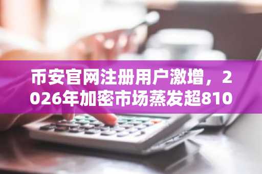币安官网注册用户激增，2026年加密市场蒸发超8100亿美元