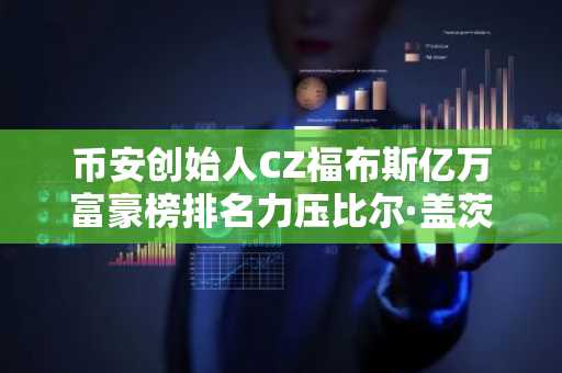 币安创始人CZ福布斯亿万富豪榜排名力压比尔·盖茨