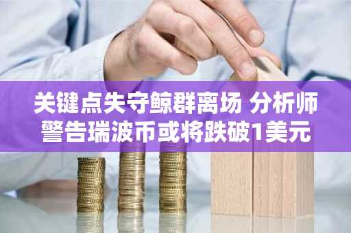 关键点失守鲸群离场 分析师警告瑞波币或将跌破1美元