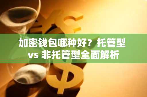 加密钱包哪种好?托管型 vs 非托管型全面解析