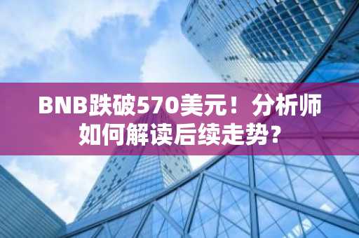 BNB跌破570美元!分析师如何解读后续走势?