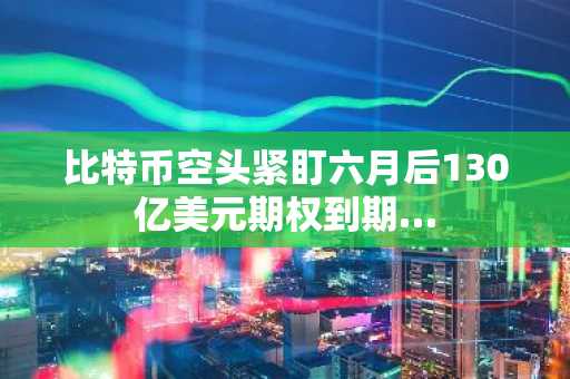 比特币空头紧盯六月后130亿美元期权到期…