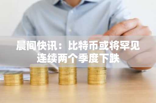 晨间快讯:比特币或将罕见连续两个季度下跌