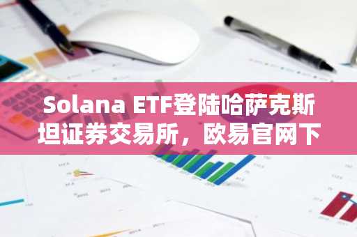 Solana ETF登陆哈萨克斯坦证券交易所,欧易官网下载快速注册参与