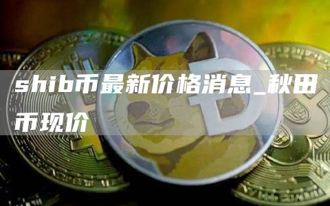 shib币最新价格消息_秋田币现价