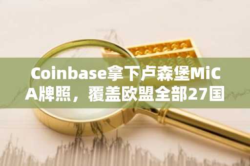 Coinbase拿下卢森堡MiCA牌照,覆盖欧盟全部27国