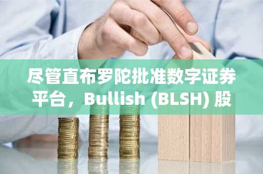 尽管直布罗陀批准数字证券平台,Bullish (BLSH) 股价仍下跌