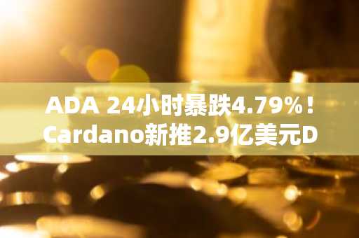 ADA 24小时暴跌4.79%!Cardano新推2.9亿美元DeFi计划背后有何玄机?