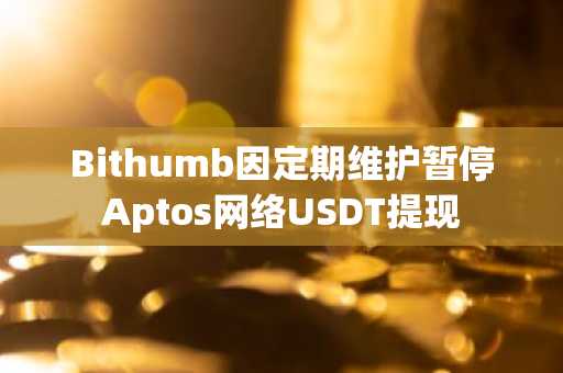 Bithumb因定期维护暂停Aptos网络USDT提现