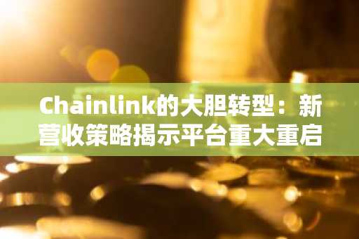 Chainlink的大胆转型:新营收策略揭示平台重大重启