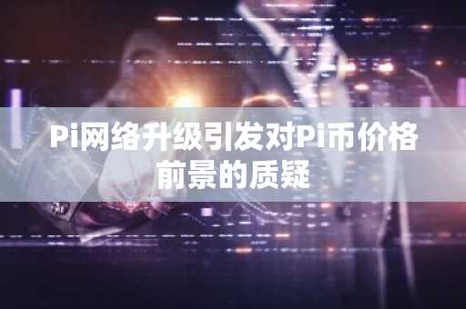 Pi网络升级引发对Pi币价格前景的质疑