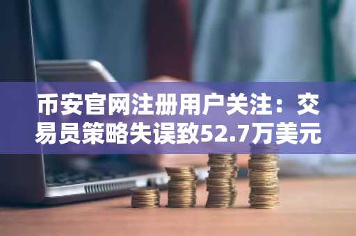 币安官网注册用户关注：交易员策略失误致52.7万美元损失