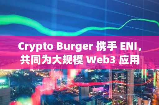 Crypto Burger 携手 ENI，共同为大规模 Web3 应用设立独家标准