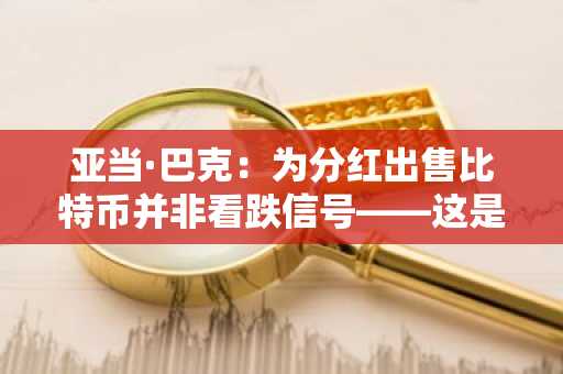 亚当·巴克：为分红出售比特币并非看跌信号——这是企业财务管理的运作