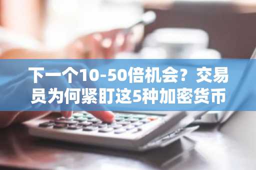 下一个10-50倍机会？交易员为何紧盯这5种加密货币