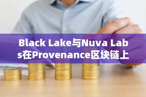 Black Lake与Nuva Labs在Provenance区块链上实现2500万美元机构抵押贷款代币化