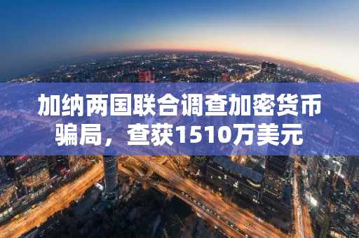 加纳两国联合调查加密货币骗局，查获1510万美元