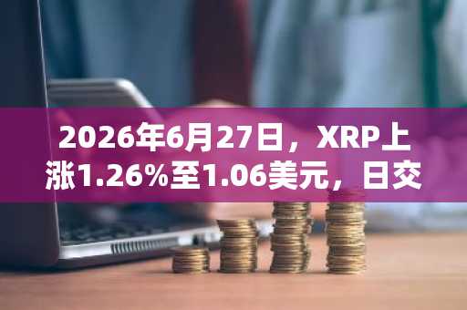2026年6月27日,XRP上涨1.26%至1.06美元,日交易量达20.5亿美元