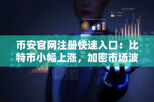 币安官网注册快速入口：比特币小幅上涨，加密市场波动加剧