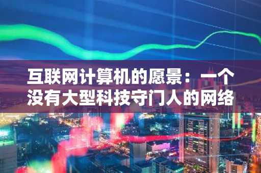 互联网计算机的愿景:一个没有大型科技守门人的网络