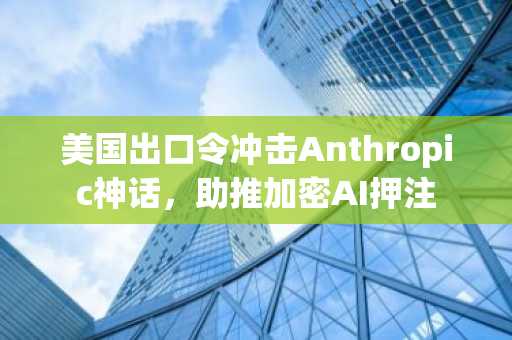 美国出口令冲击Anthropic神话，助推加密AI押注