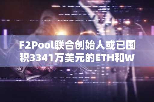 F2Pool联合创始人或已囤积3341万美元的ETH和WBTC