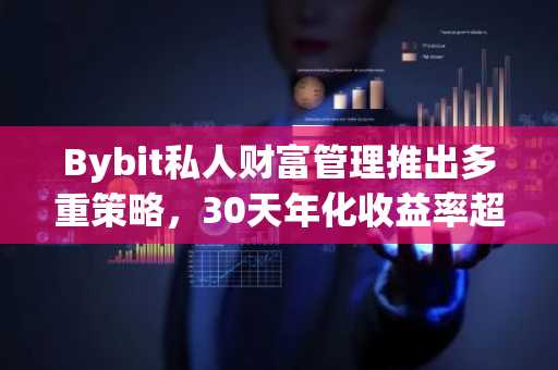 Bybit私人财富管理推出多重策略，30天年化收益率超50%（6月17日）