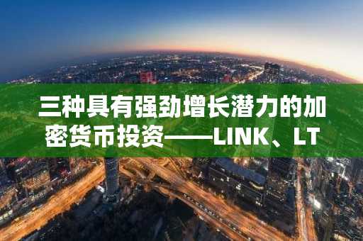 三种具有强劲增长潜力的加密货币投资——LINK、LTC和ADA