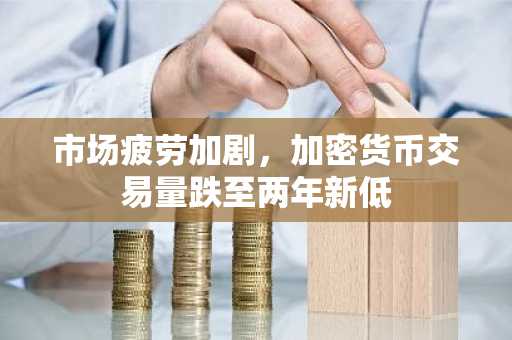 市场疲劳加剧，加密货币交易量跌至两年新低