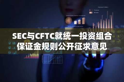 SEC与CFTC就统一投资组合保证金规则公开征求意见