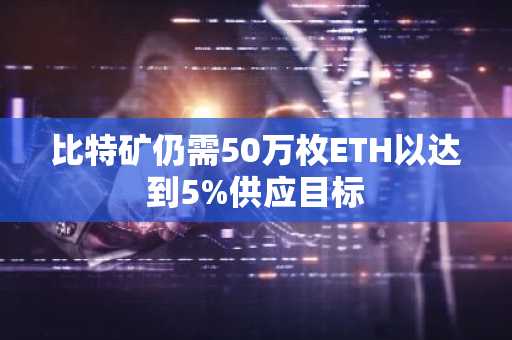 比特矿仍需50万枚ETH以达到5%供应目标