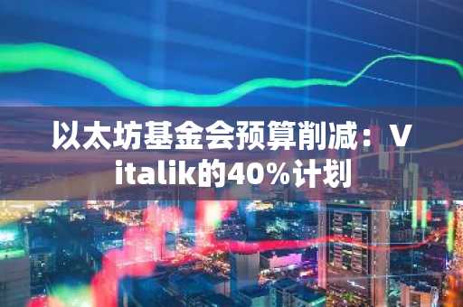 以太坊基金会预算削减：Vitalik的40%计划