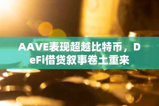 AAVE表现超越比特币,DeFi借贷叙事卷土重来